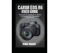 CANON EOS R6 USER GUIDE: The Essential Handbook for Modern Photography and Videography Excellence
