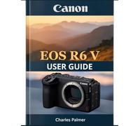 CANON EOS R6 V User Guide: A Complete Guide to Professional Video, Fast Action Photography, and Getting the Most from Your Camera - From Day One.