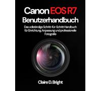 Canon EOS R7 Benutzerhandbuch: Das vollständige Schritt-für-Schritt Handbuch für Einrichtung, Anpassung und professionelle Fotografie