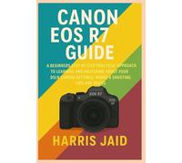 CANON EOS R7 GUIDE: A Beginners Step by Step Practical Approach to Learning and Mastering About your DSLR Camera Settings, Modes & Shooting Tips and Tricks