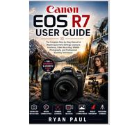 CANON EOS R7 USER GUIDE: The Complete Step-by-Step Manual for Mastering Camera Settings, Exposure, Autofocus, Video Recording, Wildlife Photography, and Professional Shooting Techniques