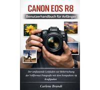 Canon EOS R8 Benutzerhandbuch für Anfänger: Der umfassende Leitfaden zur Beherrschung der Vollformat Fotografie mit dem kompakten Kraftpaket