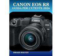 CANON EOS R8 GUIDA PER L'UTENTE 2026: UN MANUALE PASSO PASSO PER FOTOGRAFI PRINCIPIANTI, ESPERTI, INTERMEDI E CREATORI DI CONTENUTI