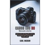 Canon EOS R8 Manuale utente: Guida pratica alla fotografia moderna, impostazioni della fotocamera e tecniche video