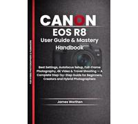 Canon EOS R8 User Guide & Mastery Handbook: Best Settings, Autofocus Setup, Full-Frame Photography, 4K Video & Travel Shooting - A Complete ... Beginners, Creators and Hybrid Photographers