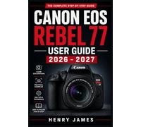 CANON EOS REBEL 77 USER GUIDE 2026 - 2027: The Complete Step-by-Step Manual to Mastering Your Camera From Basic Setup to Professional Shooting Modes, ... Photography Techniques for All Skill Levels