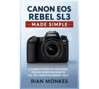 Canon EOS Rebel SL3 Made Simple: A Complete Step-by-Step Guide for ALL LEVELS on How to Use the Canon EOS Rebel SL3 Camera