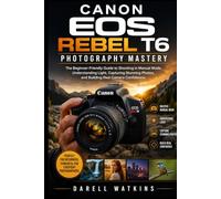 Canon EOS Rebel T6 Photography Mastery: The Beginner-Friendly Guide to Shooting in Manual Mode, Understanding Light, Capturing Stunning Photos, and ... Camera Confidence (The DSLR Mastery Series)