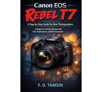 Canon EOS Rebel T7: A Step-by-Step Guide for New Photographers: A Beginner-Friendly Manual with Clear Explanations and Real Examples