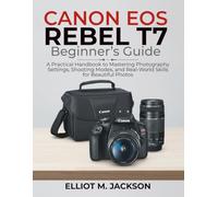 CANON EOS REBEL T7 Beginner’s Guide: A Practical Handbook to Mastering Photography Settings, Shooting Modes, and Real-World Skills for Beautiful Photos