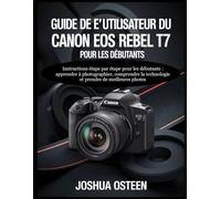 CANON EOS REBEL T7 BENUTZERHANDBUCH FÜR ANFÄNGER: Instrucciones paso a paso para principiantes: aprender a fotografiar, entender la tecnología y tomar mejores fotos