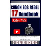 CANON EOS REBEL T7 Handbook: The Complete Beginner-to-Expert DSLR Camera Guide to Mastering Settings, Capturing Professional-Quality Photos, and Creative Videography with Expert Tips & Tricks