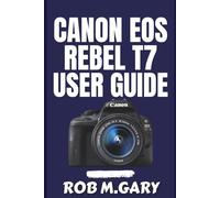 Canon EOS Rebel T7 User Guide: A Step-by-Step Beginner’s Blueprint to Mastering Setup, Shooting Modes, and Everyday Photography Skills