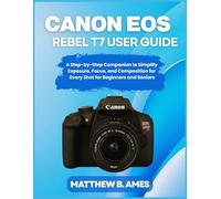Canon EOS Rebel T7 User Guide: A Step-by-Step Companion to Simplify Exposure, Focus, and Composition for Every Shot for Beginners and Seniors