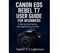 CANON EOS REBEL T7 USER GUIDE FOR BEGINNERS: A Step-by-Step Guide to Stunning Photos in No Time