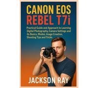 CANON EOS REBEL T7i: Practical Guide and Approach to Learning Digital Photography, Camera Settings and its Basics, Modes, image creation, Shooting Tips and Tricks
