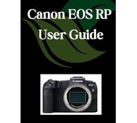 Canon EOS RP User Guide: A Comprehensive and Detailed Manual for Photographers and Creatives for Beginners and Seniors, Troubleshooting Tips, and Advanced Settings Explained