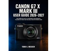 Canon G7 X Mark III User Guide 2026-2027: The Complete Path to Confident Photography, Polished 4K Video and Reliable Creator Workflows