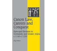 Canon Law, Careers and Conquest: Episcopal Elections in Normandy and Greater Anjou, c.1140-c.1230: 71 (Cambridge Studies in Medieval Life and Thought: Fourth Series, Series Number 71)
