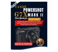 CANON POWERSHOT G7 X MARK II USER GUIDE FOR SENIORS: A Clear and Easy Step-by-Step Manual to Take Sharp Photos, Record Videos, and Use Every Essential Feature with Confidence
