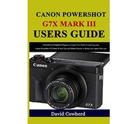 Canon PowerShot G7X Mark III Users Guide: A Detailed and Simplified Beginner to Expert User Guide for mastering your Canon PowerShot G7X Mark III with Tips and Hidden Features to Master your