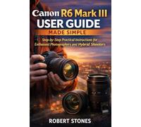 Canon R6 Mark III User Guide Made Simple: A Step-by-Step Technical Path for Enthusiast Photographers and Hybrid Shooters (Canon Camera Mastery Series)