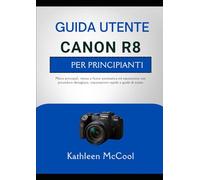 CANON R8 GUIDA UTENTE PER PRINCIPIANTI: Menu principali, messa a fuoco automatica ed esposizione con procedure dettagliate, impostazioni rapide e guide di scatto