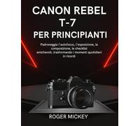 Canon Rebel T-7 per principianti: Padroneggia l'autofocus, l'esposizione, la composizione, le checklist amichevoli, trasformando i momenti quotidiani in ricordi