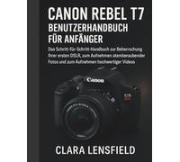 Canon Rebel T7 Benutzerhandbuch für Anfänger: Das Schritt-für-Schritt-Handbuch zur Beherrschung Ihrer ersten DSLR, zum Aufnehmen atemberaubender Fotos und zum Aufnehmen hochwertiger Videos