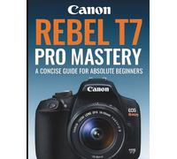 Canon Rebel T7 Pro Mastery: A Concise Guide for Absolute Beginners (Essential Digital Camera and Photography Guide for Absolute Beginners)