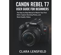 Canon Rebel T7 User Guide for Beginners: The Step-by-Step Manual to Master Your First DSLR, Capture Stunning Photos, and Shoot Quality Videos