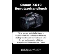 Canon XC10 Benutzerhandbuch: Mehr als nur technische Daten - Entdecken Sie die verborgene Leistung, die Eigenheiten und das bleibende Erbe der am meisten unterschätzten kompakten Kinokamera von Canon