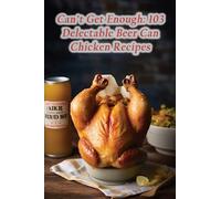 Can't Get Enough: 103 Delectable Beer Can Chicken Recipes