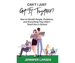 Can't I Just Get It Together? How to Handle People, Problems, and Everything They Didn't Teach You in School