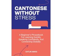 CANTONESE WITHOUT STRESS: A Beginner’s Phrasebook For Learning Quickly, Speaking Confidently, And Connecting Globally