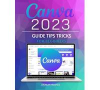 Canva 2023 Guide Tips Tricks for Beginners: Unlocking the Power of Visual Design for Every Beginner