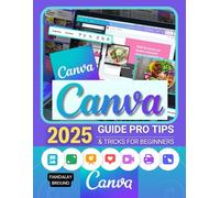 Canva 2025 Guide Pro Tips & Tricks for Beginners: Master Digital Design and Creativity: Step-by-Step Pro Tips, Tricks, and Techniques for Beginners