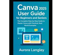 Canva 2025 User Guide for Beginners and Seniors: The Complete Step-by-Step Guide to Master Canva with Practical, Real-World Examples (Software Multimedia Guides Update)