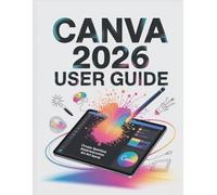Canva 2026 User Guide: The Complete Step-by-Step Manual to Mastering Digital Design, AI Tools, and Professional Workflows for Beginners to Pros