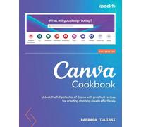 Canva Cookbook: Unlock the full potential of Canva with practical recipes for creating stunning visuals effortlessly