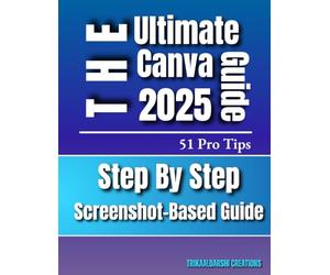 Canva for Beginners 2025 | The Ultimate Step-by-Step Visual Guide with 51 Pro Tips & Screenshots: Canva Basics To Advance for New Users and Aspiring Designers