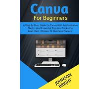 CANVA FOR BEGINNERS: A STEP BY STEP GUIDE ON CANVA WITH AN ILLUSTRATIVE PHOTOS AND ESSENTIAL TIPS AND TRICKS FOR MARKETERS, WORKERS, OR BUSINESS OWNERS.