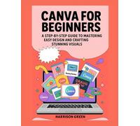 Canva For Beginners: A Step-by-Step Guide to Mastering Easy Design and Crafting Stunning Visuals