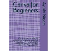 Canva for Beginners: Create Social Media Graphics Without Design Experience: A Practical Step-by-Step Guide