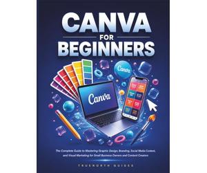 Canva For Beginners: The Complete Guide to Mastering Graphic Design, Branding, Social Media Content, and Visual Marketing for Small Business Owners and Content Creators (The TrueNorth Master Series)