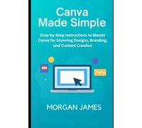 Canva Made Simple for Beginners and Seniors: Step-by-Step Instructions to Master Canva for Stunning Designs, Branding, and Content Creation. (Application and software tools guide)
