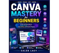 Canva Mastery for Beginners: A Clear and Easy Guide to Graphic Design, AI Tools, Video Editing, and Creative Projects