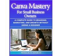 Canva Mastery for Small Business Owners: A Complete Guide to Branding, Marketing, and Growth Without Hiring a Designer