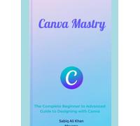 Canva Mastery: The Complete Beginner to Advanced Guide to Designing with Canva