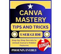 CANVA MASTERY TIPS AND TRICKS USER GUIDE: Step-by-Step Secrets to Unlock Canva’s Hidden Features